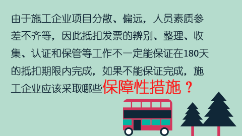 由于施工企业项目分散、偏远，人员素质参差不齐等，因此抵扣发票的辨别、整理、收集、认证和保管等工作不一定能保证在180天的抵扣期限内完成，如果不能保证完成，施工企业应该采取哪些保障性措施？ 