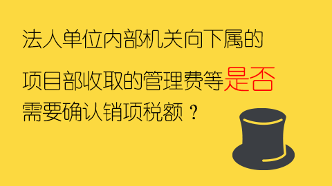 法人单位内部机关向下属的项目部收取的管理费等是否需要确认销项税额？ 