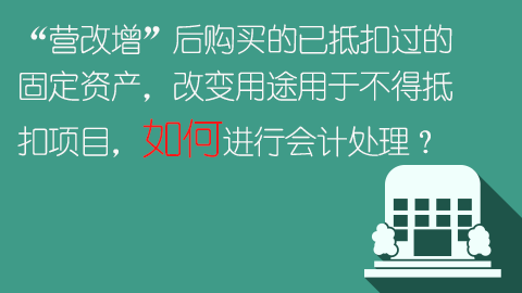 “营改增”后购买的已抵扣过的固定资产，改变用途用于不得抵扣项目，如何进行会计处理？ 