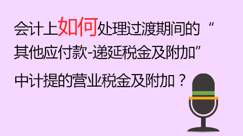 会计上如何处理过渡期间的“其他应付款-递延税金及附加”中计提的营业税金及附加？ 