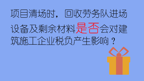 项目清场时，回收劳务队进场设备及剩余材料是否会对建筑施工企业税负产生影响？ 