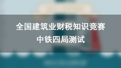 全国建筑业财税知识竞赛-中铁四局测试 