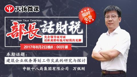 【限时免费】部长话财税 之 万佩刚：建筑企业税务筹划工作交底的研究与探讨 